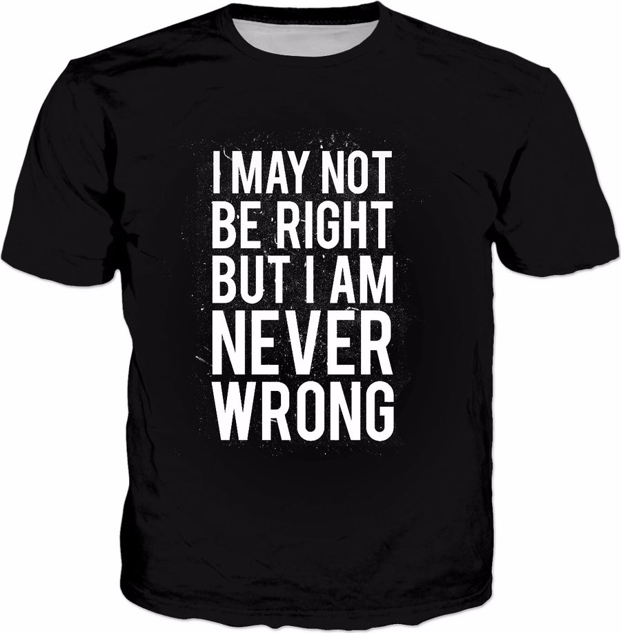 I May Not Be Right But I Am Never Wrong T-Shirt - Funny Joke